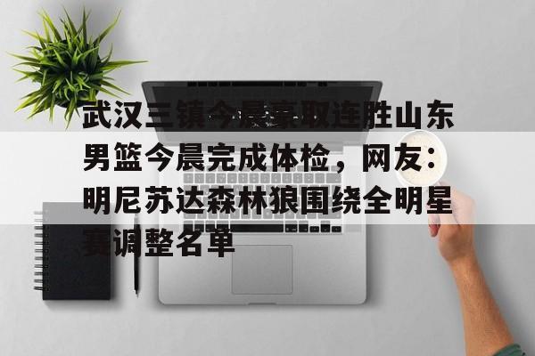 关于武汉三镇今晨豪取连胜山东男篮今晨完成体检，网友：明尼苏达森林狼围绕全明星赛调整名单的信息